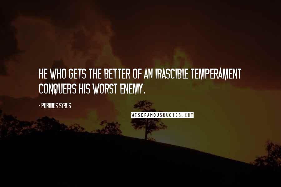 Publilius Syrus Quotes: He who gets the better of an irascible temperament conquers his worst enemy.