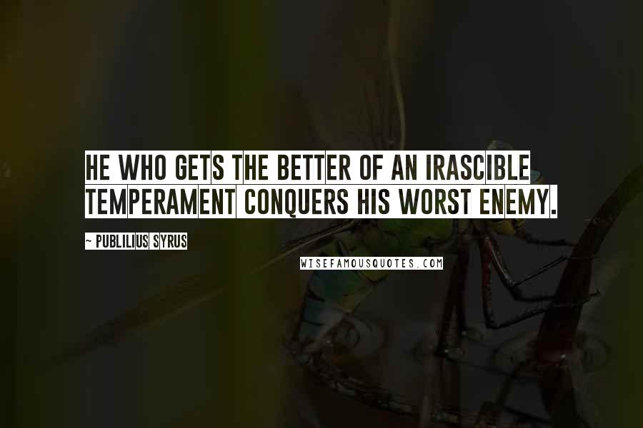 Publilius Syrus Quotes: He who gets the better of an irascible temperament conquers his worst enemy.