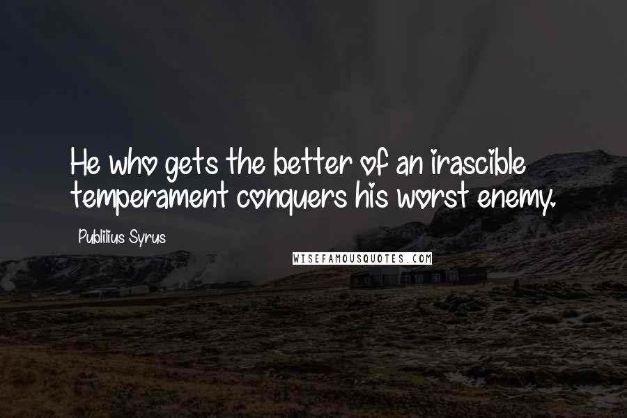 Publilius Syrus Quotes: He who gets the better of an irascible temperament conquers his worst enemy.