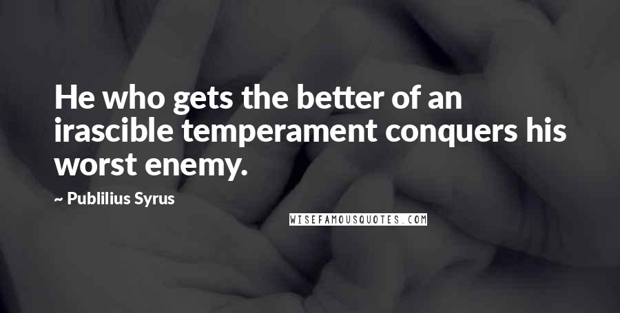 Publilius Syrus Quotes: He who gets the better of an irascible temperament conquers his worst enemy.