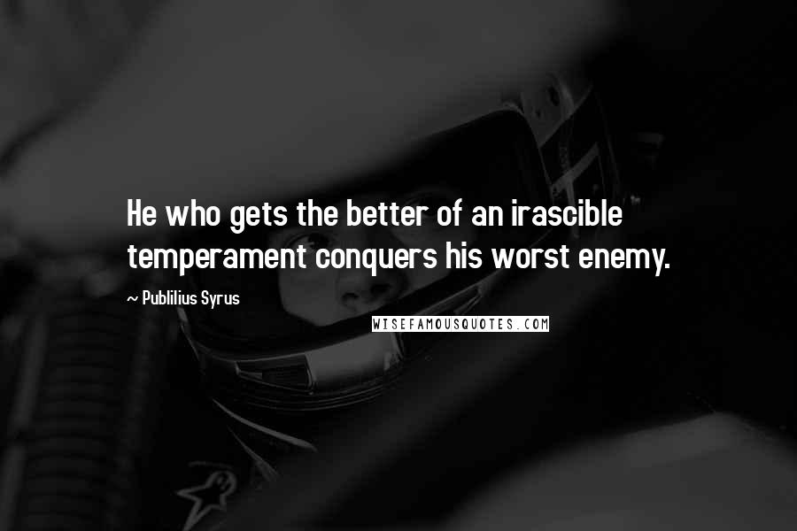 Publilius Syrus Quotes: He who gets the better of an irascible temperament conquers his worst enemy.