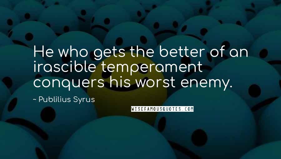 Publilius Syrus Quotes: He who gets the better of an irascible temperament conquers his worst enemy.