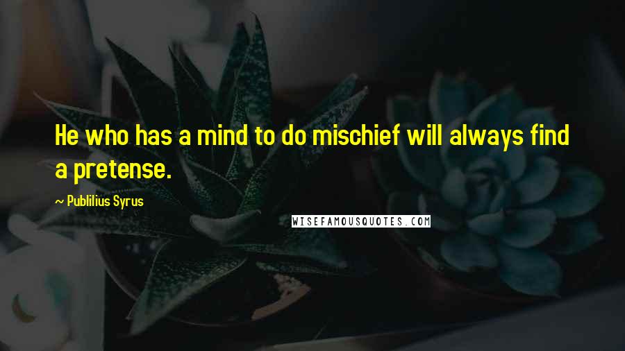 Publilius Syrus Quotes: He who has a mind to do mischief will always find a pretense.