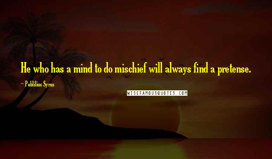 Publilius Syrus Quotes: He who has a mind to do mischief will always find a pretense.