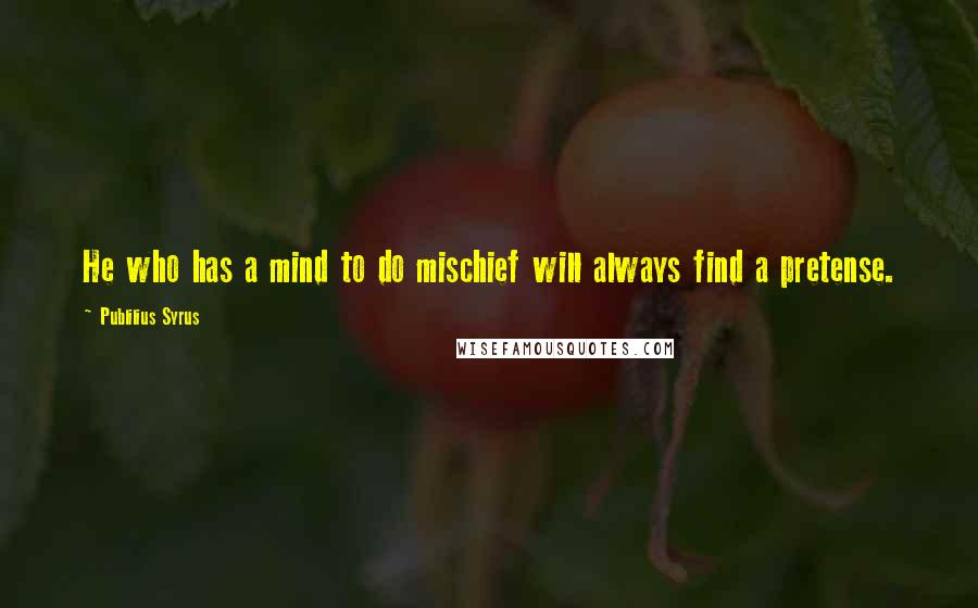 Publilius Syrus Quotes: He who has a mind to do mischief will always find a pretense.