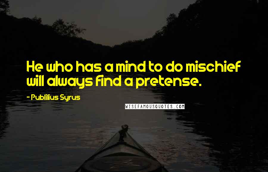 Publilius Syrus Quotes: He who has a mind to do mischief will always find a pretense.