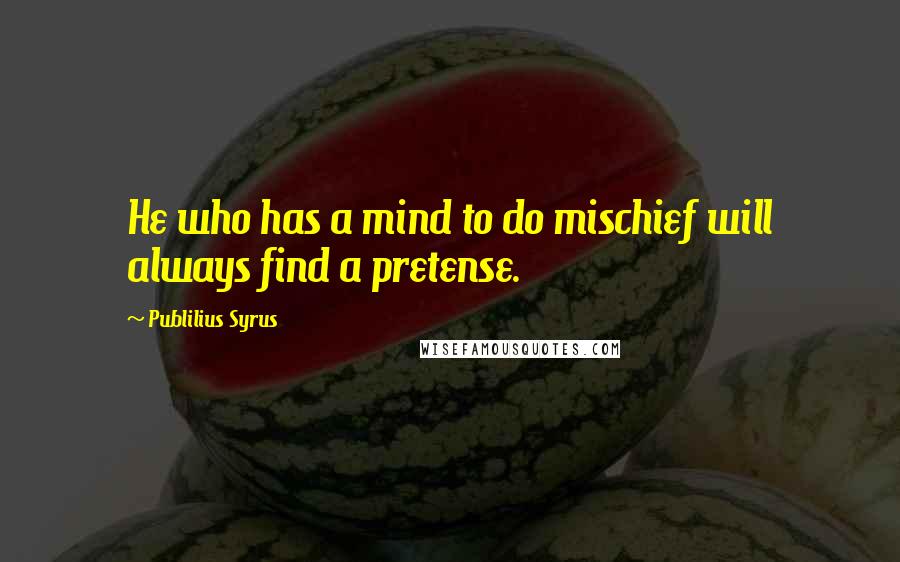 Publilius Syrus Quotes: He who has a mind to do mischief will always find a pretense.