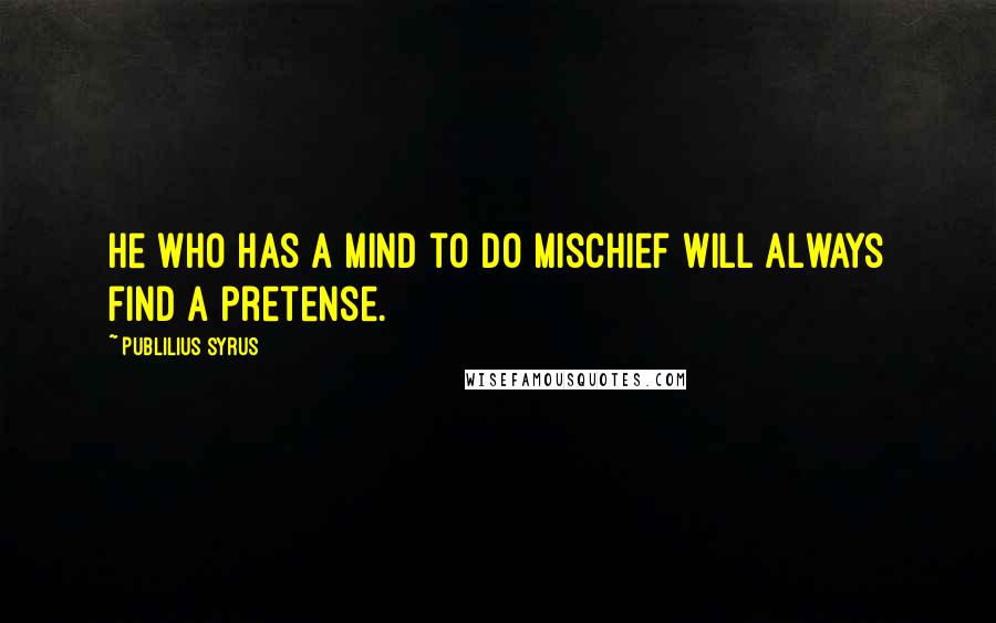 Publilius Syrus Quotes: He who has a mind to do mischief will always find a pretense.