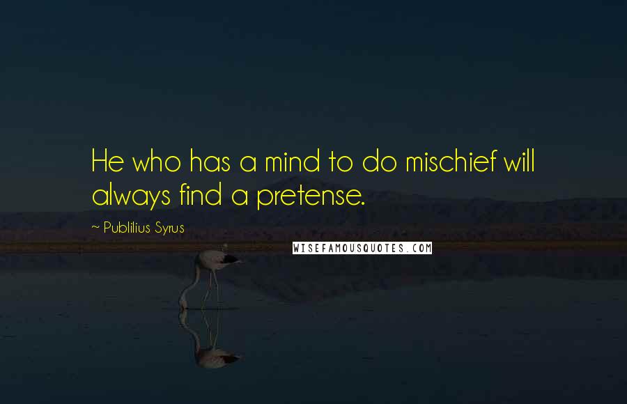 Publilius Syrus Quotes: He who has a mind to do mischief will always find a pretense.