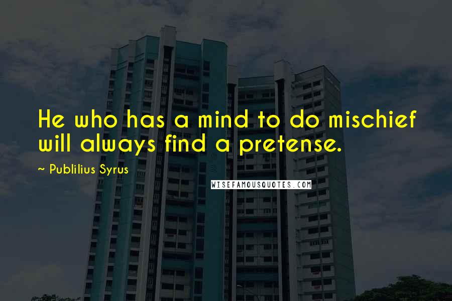 Publilius Syrus Quotes: He who has a mind to do mischief will always find a pretense.