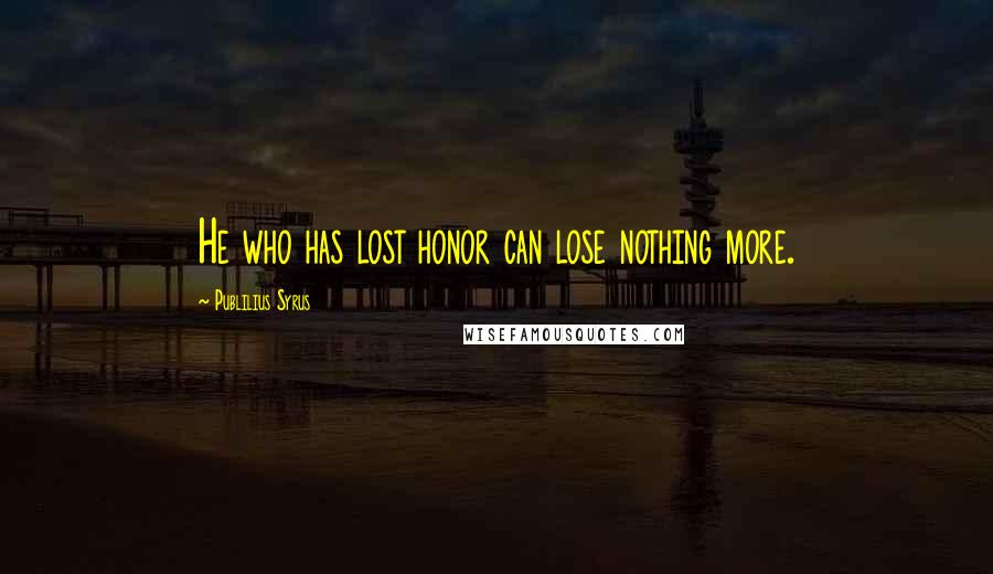 Publilius Syrus Quotes: He who has lost honor can lose nothing more.