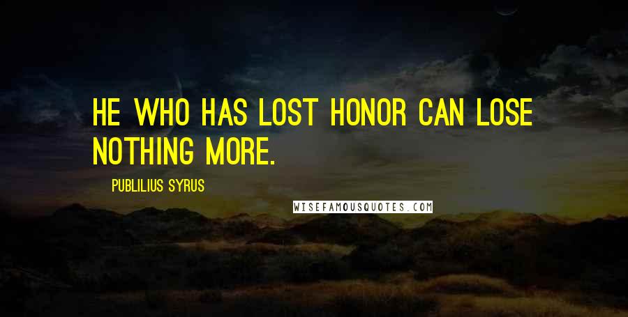 Publilius Syrus Quotes: He who has lost honor can lose nothing more.