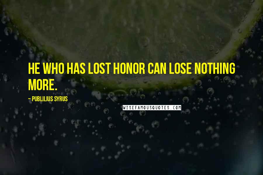 Publilius Syrus Quotes: He who has lost honor can lose nothing more.