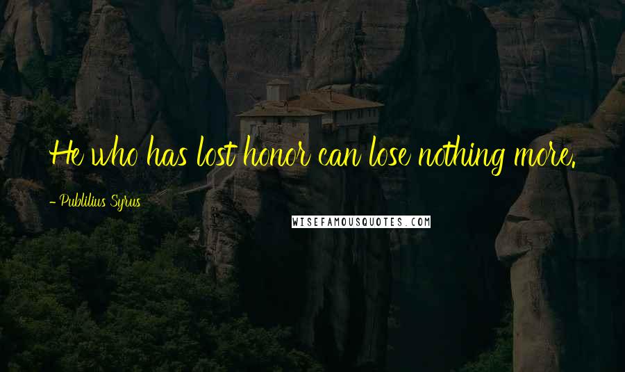 Publilius Syrus Quotes: He who has lost honor can lose nothing more.