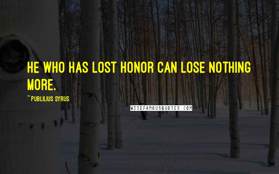 Publilius Syrus Quotes: He who has lost honor can lose nothing more.