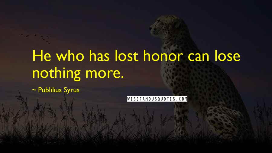 Publilius Syrus Quotes: He who has lost honor can lose nothing more.