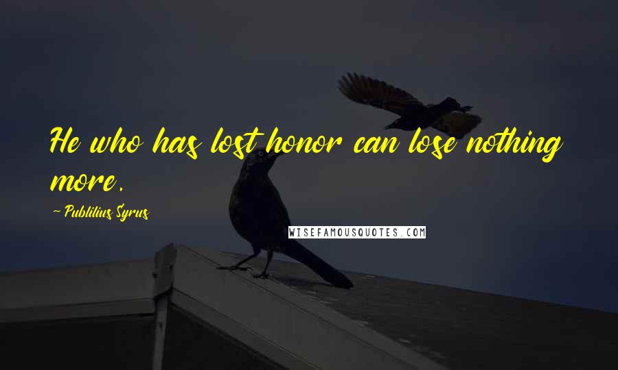 Publilius Syrus Quotes: He who has lost honor can lose nothing more.