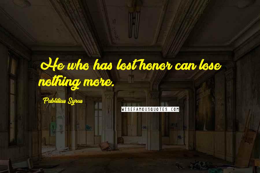 Publilius Syrus Quotes: He who has lost honor can lose nothing more.