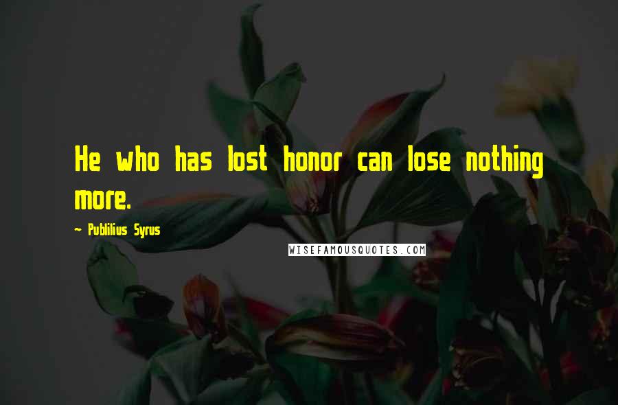 Publilius Syrus Quotes: He who has lost honor can lose nothing more.