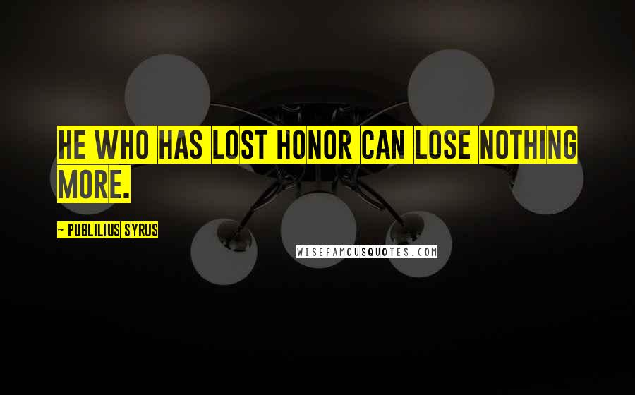 Publilius Syrus Quotes: He who has lost honor can lose nothing more.