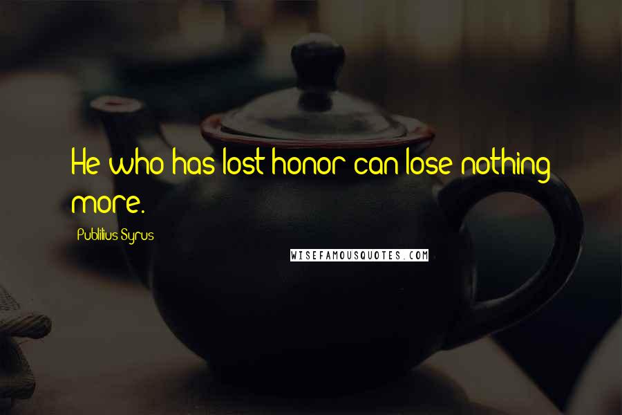 Publilius Syrus Quotes: He who has lost honor can lose nothing more.