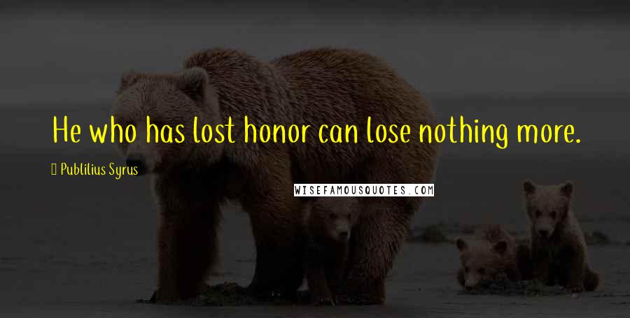 Publilius Syrus Quotes: He who has lost honor can lose nothing more.