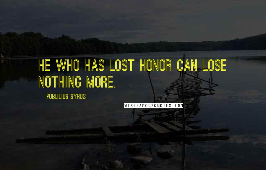 Publilius Syrus Quotes: He who has lost honor can lose nothing more.
