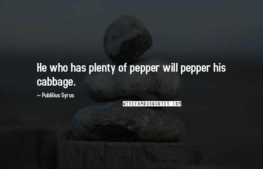 Publilius Syrus Quotes: He who has plenty of pepper will pepper his cabbage.