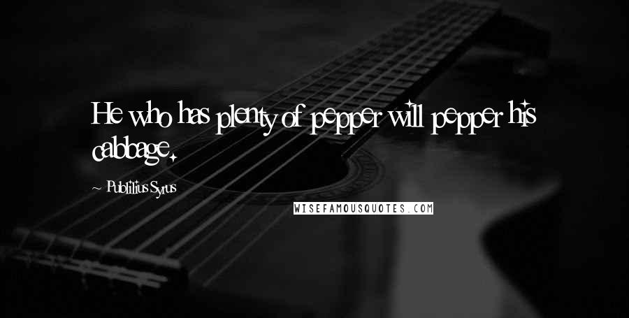 Publilius Syrus Quotes: He who has plenty of pepper will pepper his cabbage.