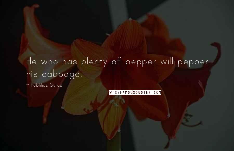 Publilius Syrus Quotes: He who has plenty of pepper will pepper his cabbage.