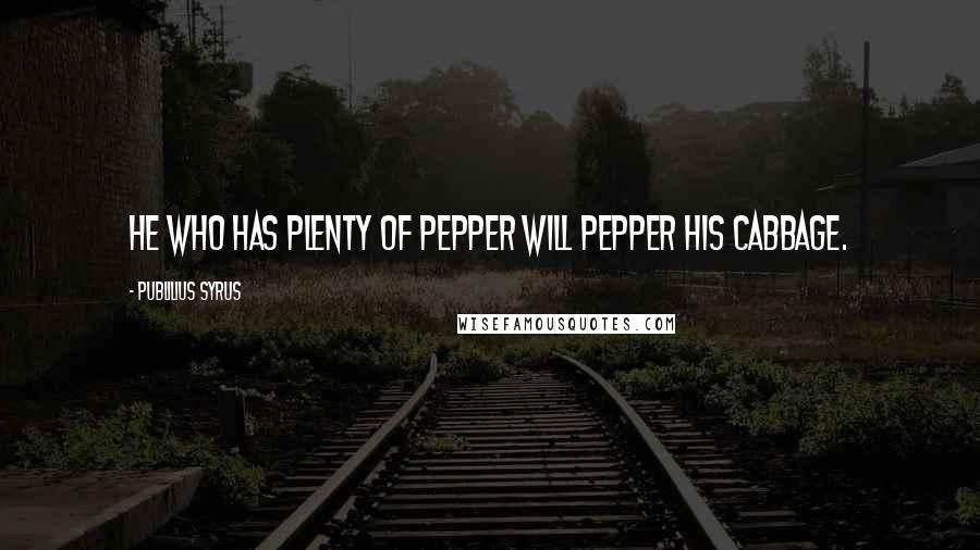 Publilius Syrus Quotes: He who has plenty of pepper will pepper his cabbage.
