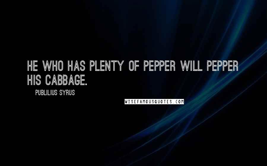 Publilius Syrus Quotes: He who has plenty of pepper will pepper his cabbage.