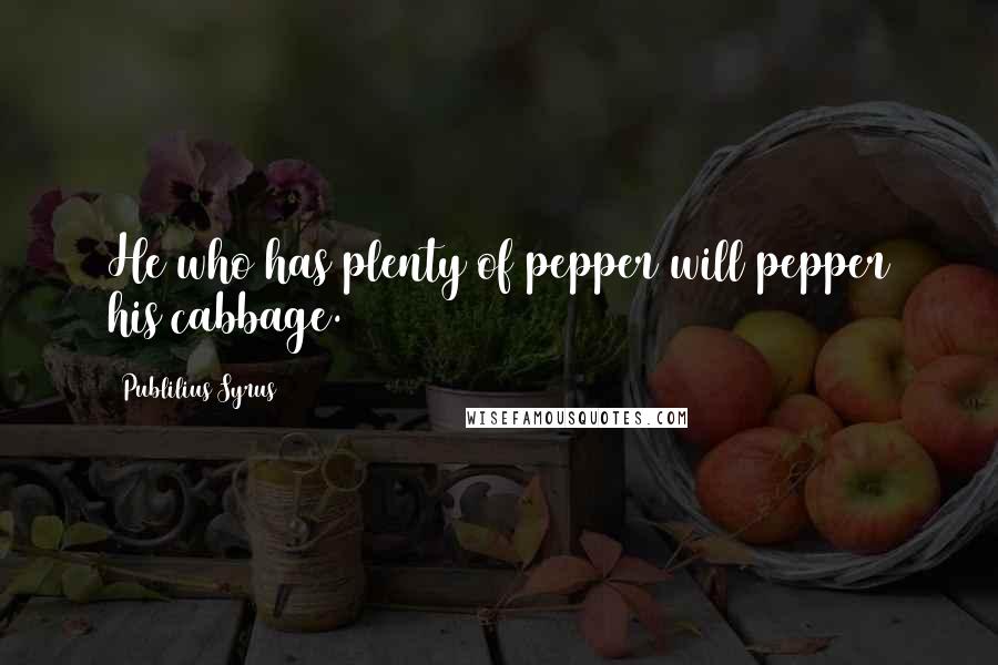 Publilius Syrus Quotes: He who has plenty of pepper will pepper his cabbage.