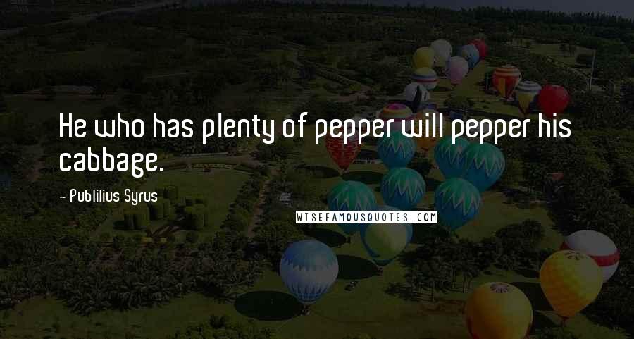 Publilius Syrus Quotes: He who has plenty of pepper will pepper his cabbage.