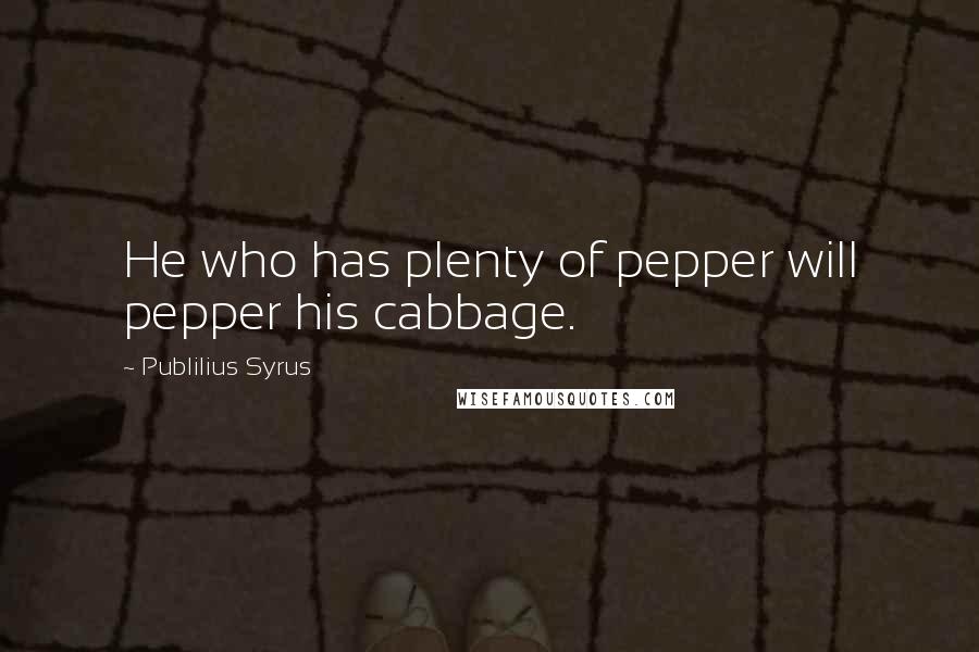 Publilius Syrus Quotes: He who has plenty of pepper will pepper his cabbage.