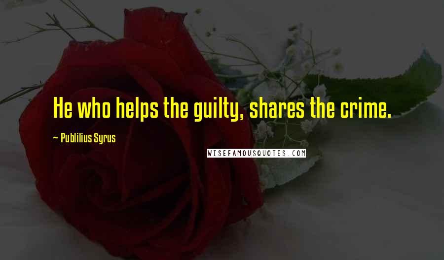 Publilius Syrus Quotes: He who helps the guilty, shares the crime.