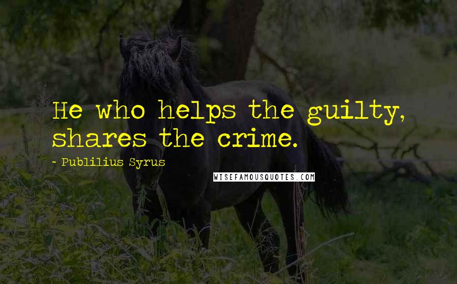 Publilius Syrus Quotes: He who helps the guilty, shares the crime.