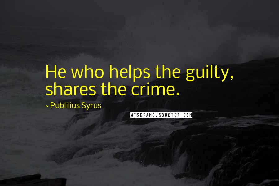 Publilius Syrus Quotes: He who helps the guilty, shares the crime.