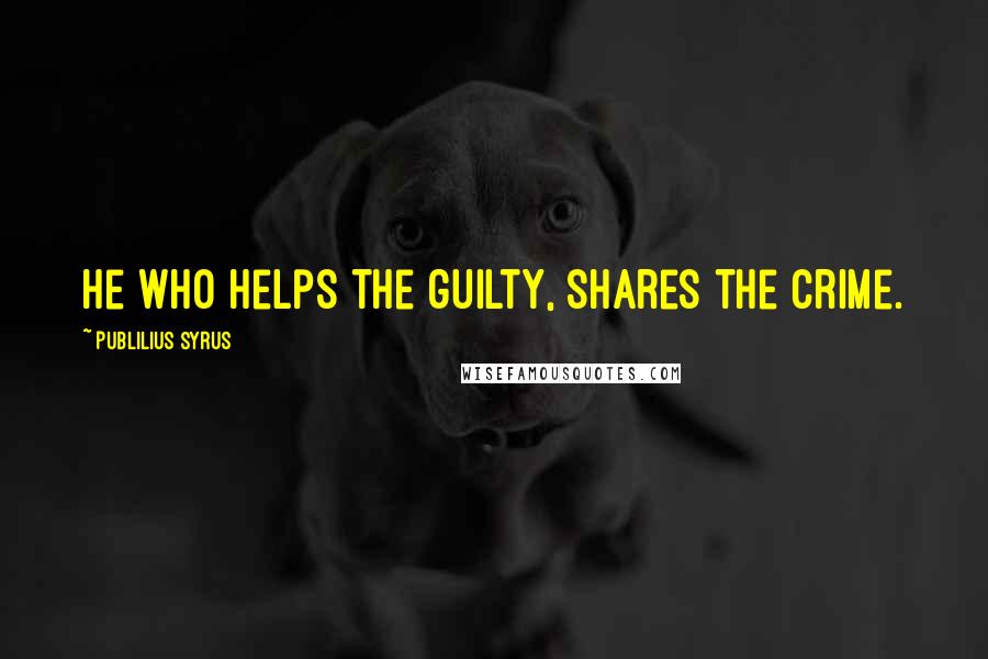 Publilius Syrus Quotes: He who helps the guilty, shares the crime.
