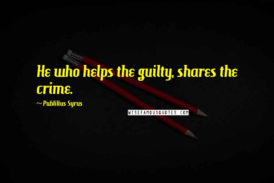Publilius Syrus Quotes: He who helps the guilty, shares the crime.