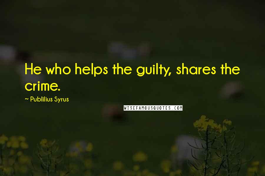 Publilius Syrus Quotes: He who helps the guilty, shares the crime.