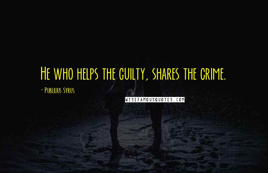 Publilius Syrus Quotes: He who helps the guilty, shares the crime.