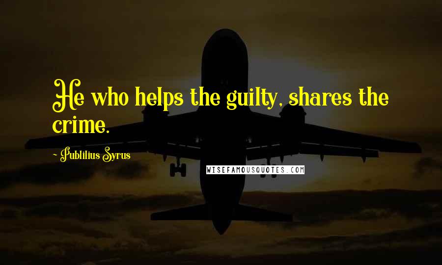 Publilius Syrus Quotes: He who helps the guilty, shares the crime.