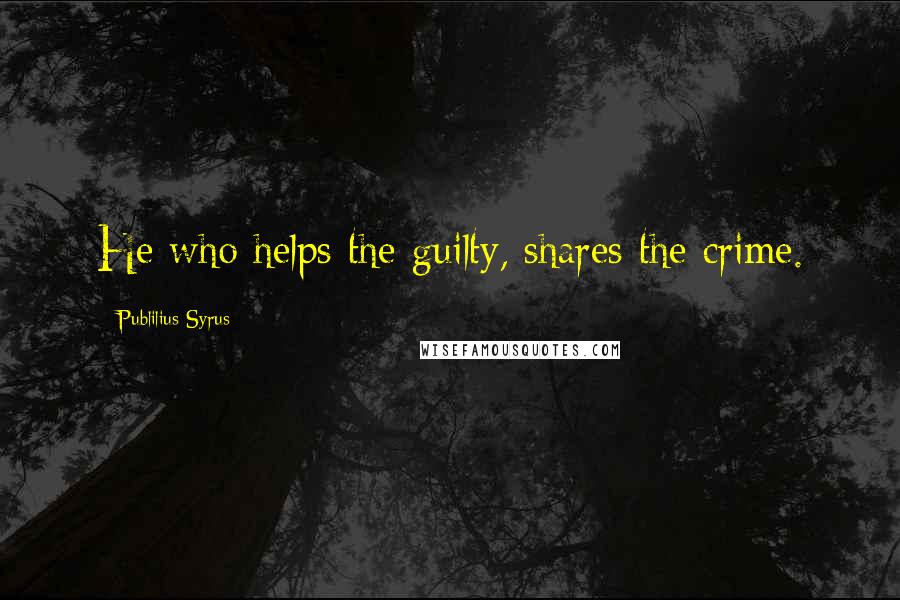 Publilius Syrus Quotes: He who helps the guilty, shares the crime.