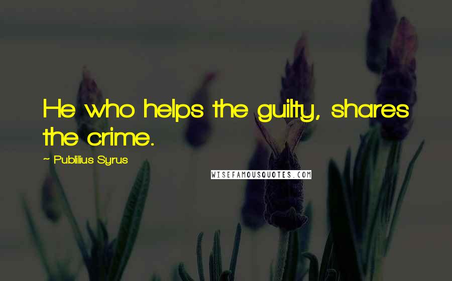 Publilius Syrus Quotes: He who helps the guilty, shares the crime.