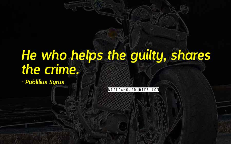 Publilius Syrus Quotes: He who helps the guilty, shares the crime.