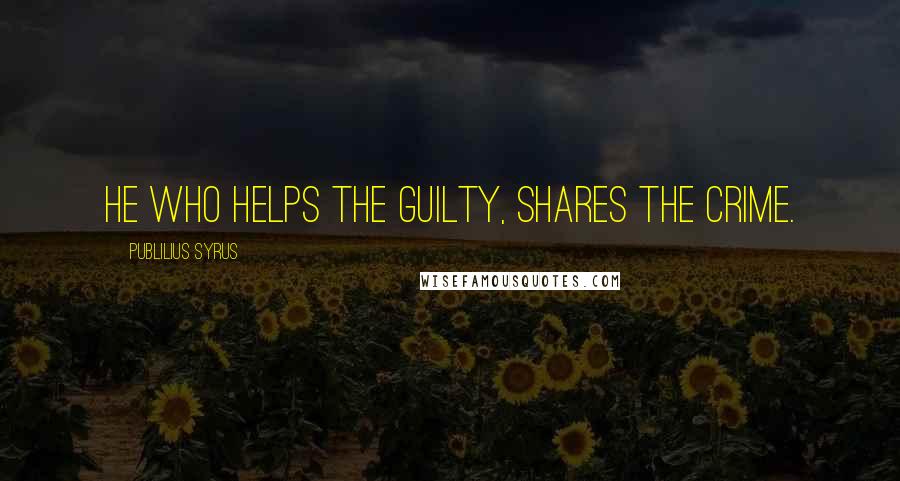 Publilius Syrus Quotes: He who helps the guilty, shares the crime.