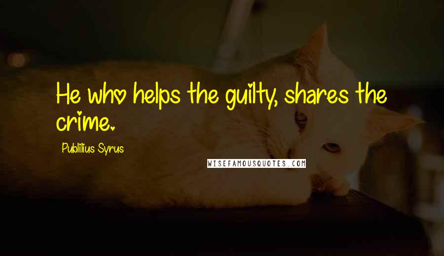 Publilius Syrus Quotes: He who helps the guilty, shares the crime.