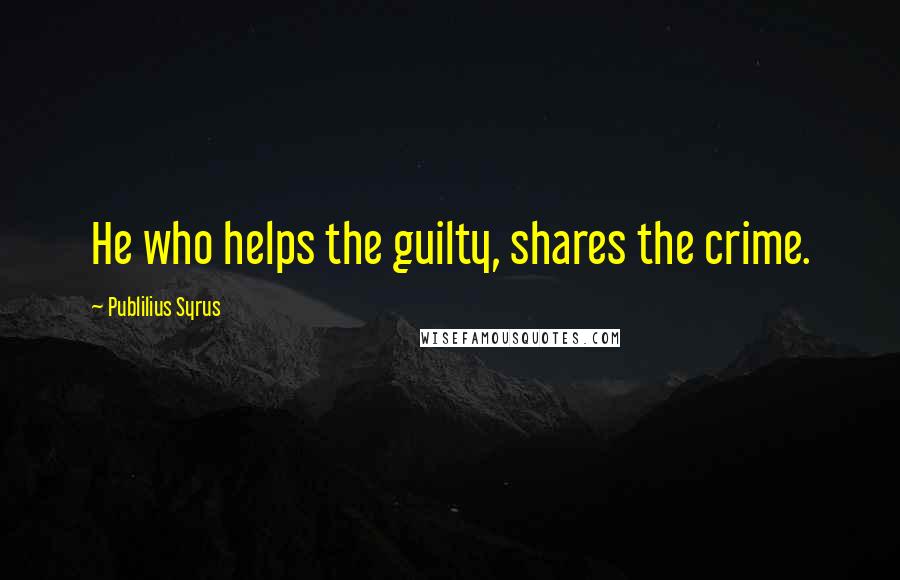 Publilius Syrus Quotes: He who helps the guilty, shares the crime.