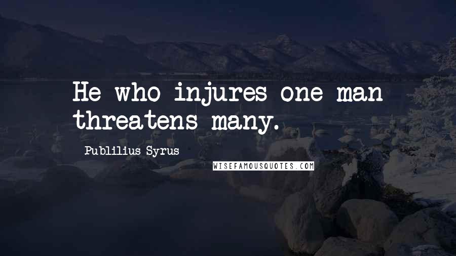 Publilius Syrus Quotes: He who injures one man threatens many.